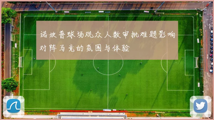 诺坎普球场观众人数审批难题影响对阵马竞的氛围与体验