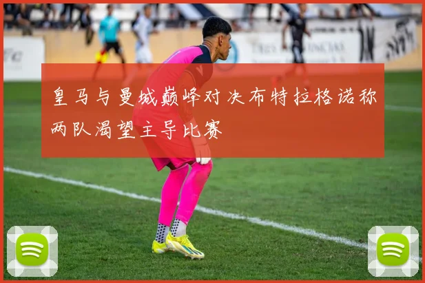 皇马与曼城巅峰对决布特拉格诺称两队渴望主导比赛