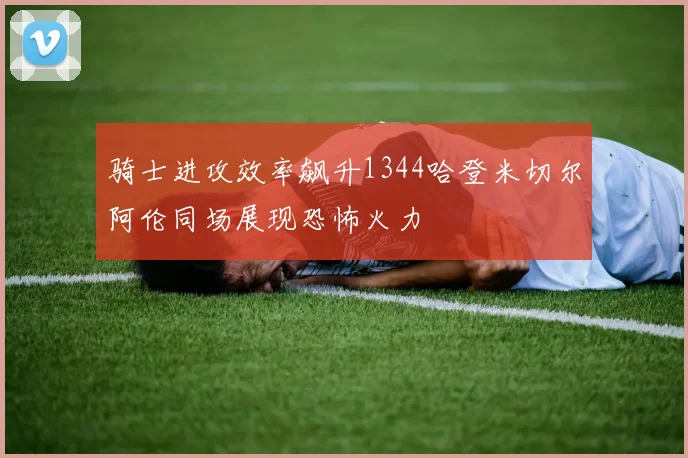 骑士进攻效率飙升1344哈登米切尔阿伦同场展现恐怖火力
