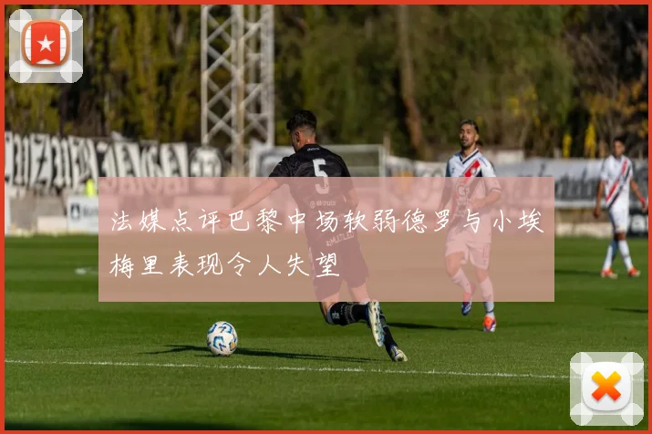法媒点评巴黎中场软弱德罗与小埃梅里表现令人失望